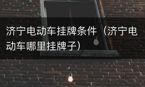 济宁电动车挂牌条件（济宁电动车哪里挂牌子）