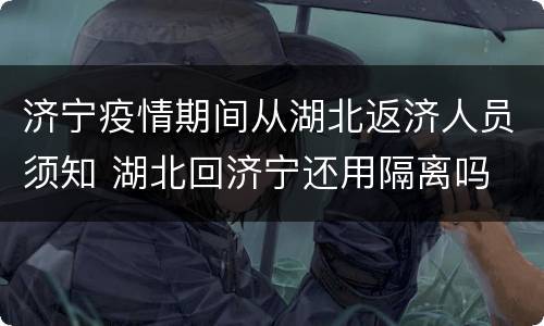 济宁疫情期间从湖北返济人员须知 湖北回济宁还用隔离吗