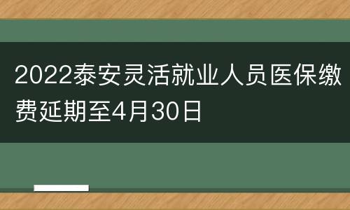 2022泰安灵活就业人员医保缴费延期至4月30日