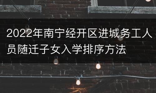 2022年南宁经开区进城务工人员随迁子女入学排序方法