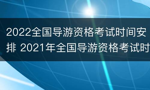2022全国导游资格考试时间安排 2021年全国导游资格考试时间