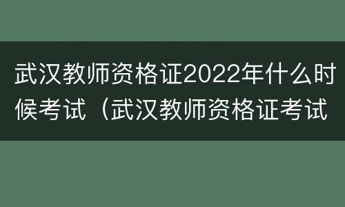 武汉教师资格证2022年什么时候考试（武汉教师资格证考试时间2021年上半年）