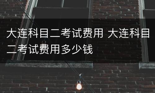大连科目二考试费用 大连科目二考试费用多少钱