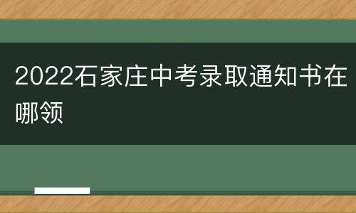 2022石家庄中考录取通知书在哪领