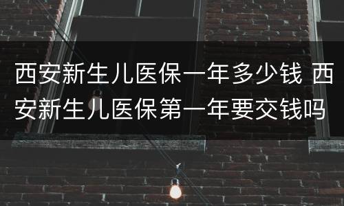 西安新生儿医保一年多少钱 西安新生儿医保第一年要交钱吗