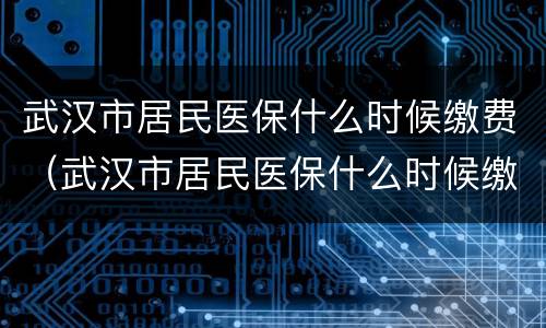 武汉市居民医保什么时候缴费（武汉市居民医保什么时候缴费最好）