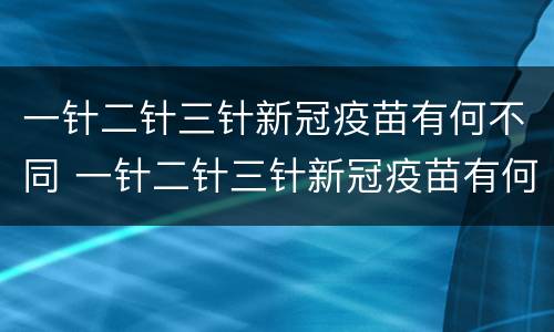 一针二针三针新冠疫苗有何不同 一针二针三针新冠疫苗有何不同 知乎
