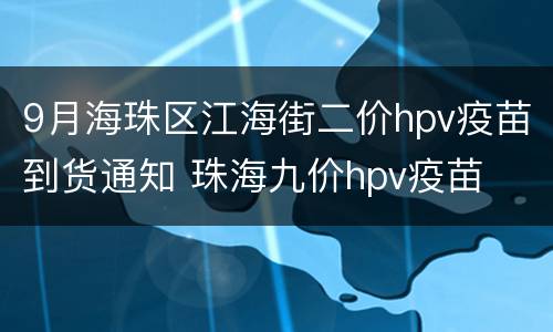 9月海珠区江海街二价hpv疫苗到货通知 珠海九价hpv疫苗