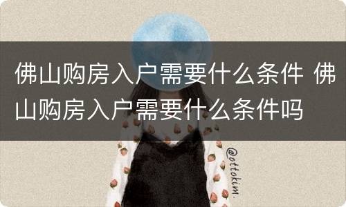 佛山购房入户需要什么条件 佛山购房入户需要什么条件吗