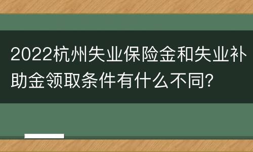 2022杭州失业保险金和失业补助金领取条件有什么不同？