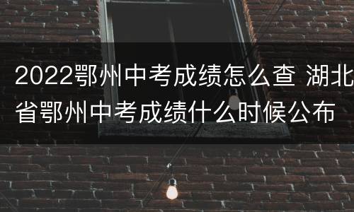 2022鄂州中考成绩怎么查 湖北省鄂州中考成绩什么时候公布