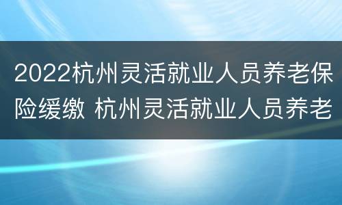 2022杭州灵活就业人员养老保险缓缴 杭州灵活就业人员养老保险政策2019