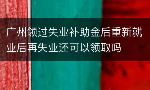 广州领过失业补助金后重新就业后再失业还可以领取吗