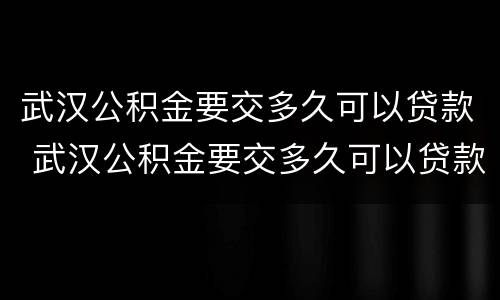 武汉公积金要交多久可以贷款 武汉公积金要交多久可以贷款买车