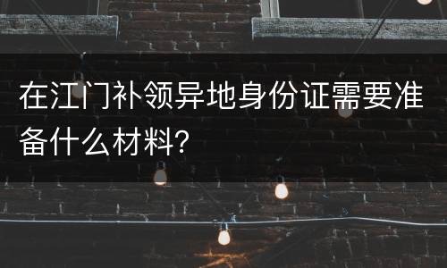 在江门补领异地身份证需要准备什么材料？