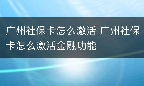 广州社保卡怎么激活 广州社保卡怎么激活金融功能