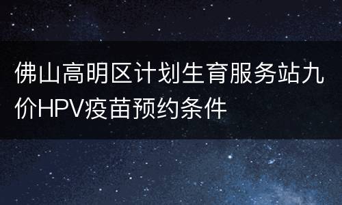 佛山高明区计划生育服务站九价HPV疫苗预约条件