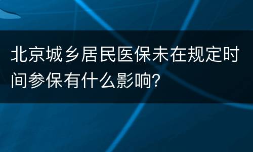 北京城乡居民医保未在规定时间参保有什么影响？