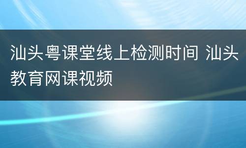 汕头粤课堂线上检测时间 汕头教育网课视频
