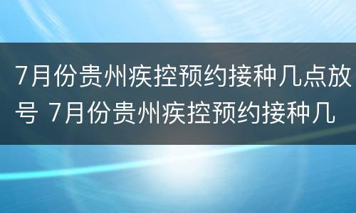 7月份贵州疾控预约接种几点放号 7月份贵州疾控预约接种几点放号啊