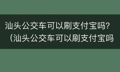 汕头公交车可以刷支付宝吗？（汕头公交车可以刷支付宝吗）