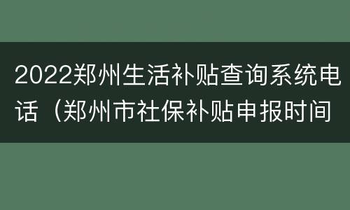 2022郑州生活补贴查询系统电话（郑州市社保补贴申报时间）