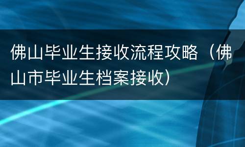 佛山毕业生接收流程攻略（佛山市毕业生档案接收）