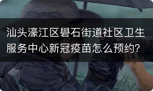 汕头濠江区礐石街道社区卫生服务中心新冠疫苗怎么预约？