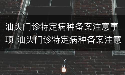 汕头门诊特定病种备案注意事项 汕头门诊特定病种备案注意事项有哪些