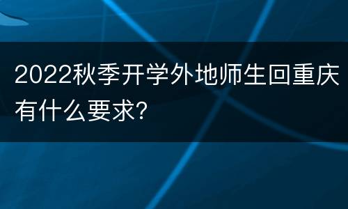 2022秋季开学外地师生回重庆有什么要求？
