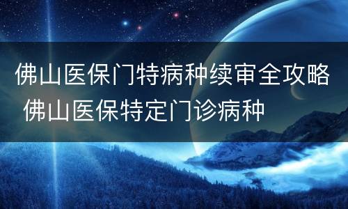 佛山医保门特病种续审全攻略 佛山医保特定门诊病种