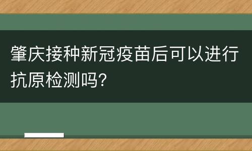 肇庆接种新冠疫苗后可以进行抗原检测吗？
