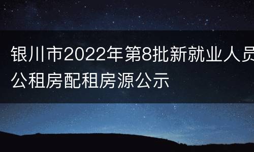 银川市2022年第8批新就业人员公租房配租房源公示