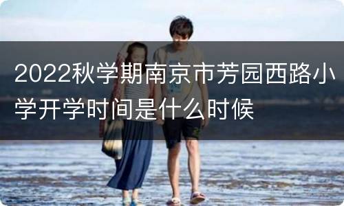 2022秋学期南京市芳园西路小学开学时间是什么时候