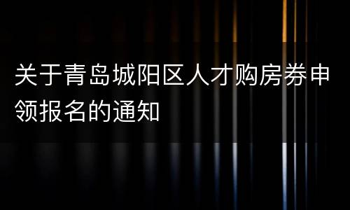 关于青岛城阳区人才购房券申领报名的通知