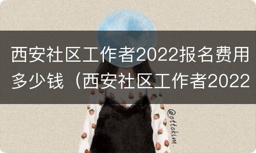 西安社区工作者2022报名费用多少钱（西安社区工作者2022报名费用多少钱一个月）