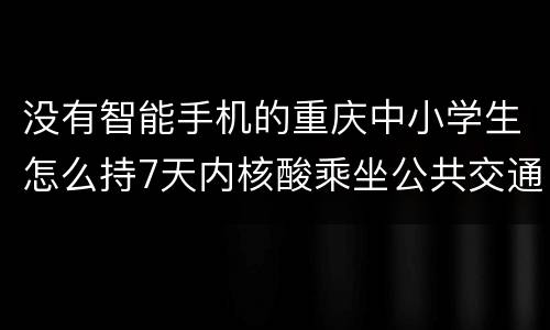 没有智能手机的重庆中小学生怎么持7天内核酸乘坐公共交通工具