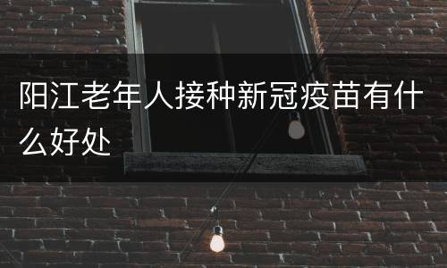 阳江老年人接种新冠疫苗有什么好处