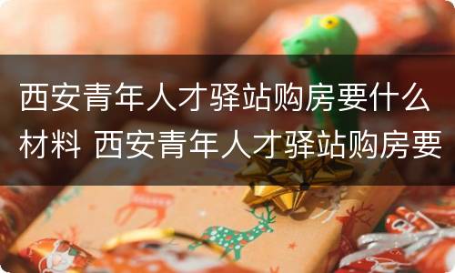 西安青年人才驿站购房要什么材料 西安青年人才驿站购房要什么材料才能买