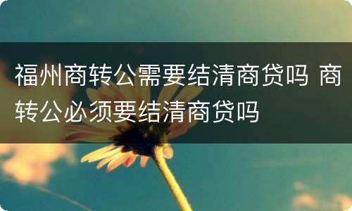 福州商转公需要结清商贷吗 商转公必须要结清商贷吗