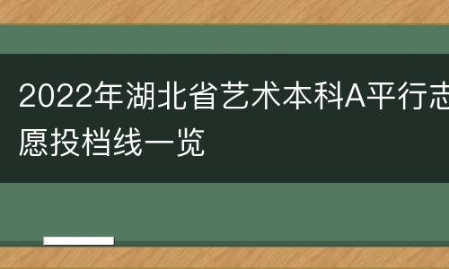 2022年湖北省艺术本科A平行志愿投档线一览
