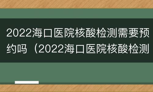2022海口医院核酸检测需要预约吗（2022海口医院核酸检测需要预约吗现在）