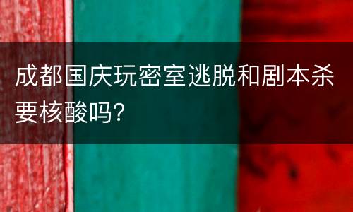 成都国庆玩密室逃脱和剧本杀要核酸吗？