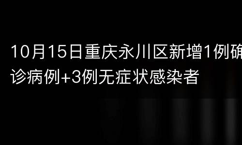 10月15日重庆永川区新增1例确诊病例+3例无症状感染者