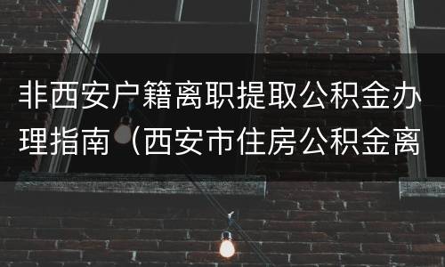 非西安户籍离职提取公积金办理指南（西安市住房公积金离职提取条件）