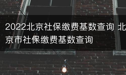 2022北京社保缴费基数查询 北京市社保缴费基数查询