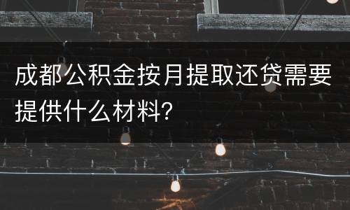 成都公积金按月提取还贷需要提供什么材料？