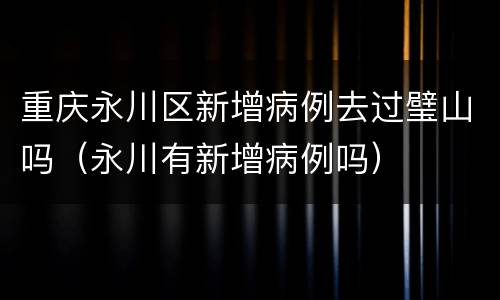 重庆永川区新增病例去过璧山吗（永川有新增病例吗）