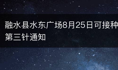 融水县水东广场8月25日可接种第三针通知