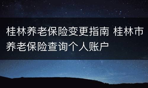桂林养老保险变更指南 桂林市养老保险查询个人账户